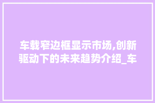 车载窄边框显示市场,创新驱动下的未来趋势介绍_车载窄边框显示市场趋势 车载窄边框显示市场,创新驱动下的未来趋势介绍_车载窄边框显示市场趋势