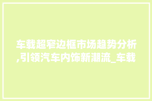 车载超窄边框市场趋势分析,引领汽车内饰新潮流_车载超窄边框市场趋势 车载超窄边框市场趋势分析,引领汽车内饰新潮流_车载超窄边框市场趋势