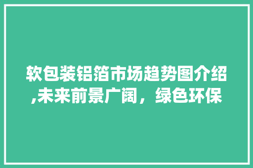 软包装铝箔市场趋势图介绍,未来前景广阔,绿色环保成关键_软包装铝箔市场趋势图 软包装铝箔市场趋势图介绍,未来前景广阔,绿色环保成关键_软包装铝箔市场趋势图