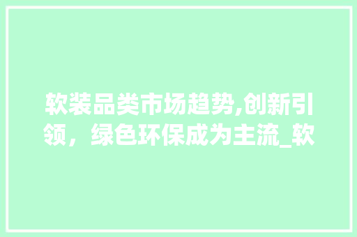 软装品类市场趋势,创新引领,绿色环保成为主流_软装品类市场趋势研究 软装品类市场趋势,创新引领,绿色环保成为主流_软装品类市场趋势研究