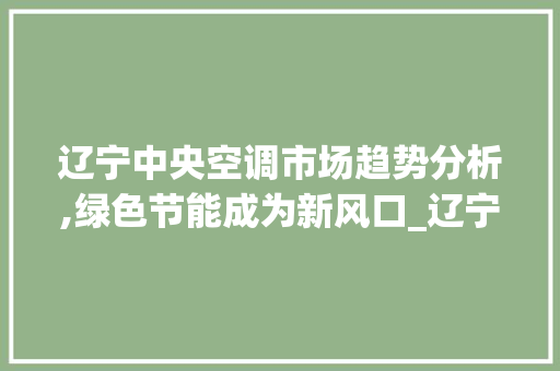 辽宁中央空调市场趋势分析,绿色节能成为新风口_辽宁中央空调市场趋势 辽宁中央空调市场趋势分析,绿色节能成为新风口_辽宁中央空调市场趋势