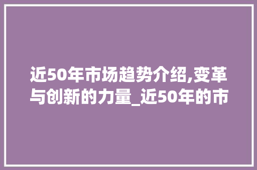 近50年市场趋势介绍,变革与创新的力量_近50年的市场趋势如何