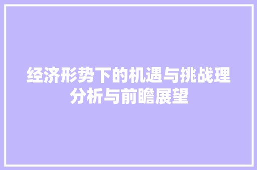 经济形势下的机遇与挑战理分析与前瞻展望 经济形势下的机遇与挑战理分析与前瞻展望