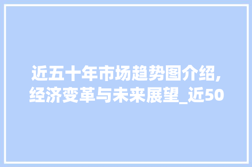 近五十年市场趋势图介绍,经济变革与未来展望_近50年市场趋势图 近五十年市场趋势图介绍,经济变革与未来展望_近50年市场趋势图