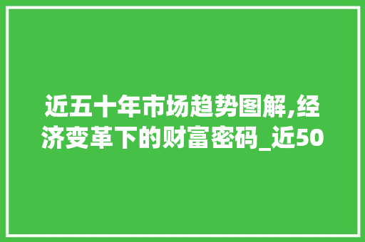 近五十年市场趋势图解,经济变革下的财富密码_近50年的市场趋势图 近五十年市场趋势图解,经济变革下的财富密码_近50年的市场趋势图