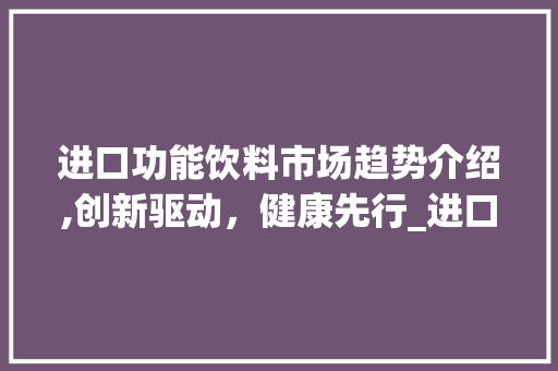 进口功能饮料市场趋势介绍,创新驱动,健康先行_进口功能饮料市场趋势 进口功能饮料市场趋势介绍,创新驱动,健康先行_进口功能饮料市场趋势