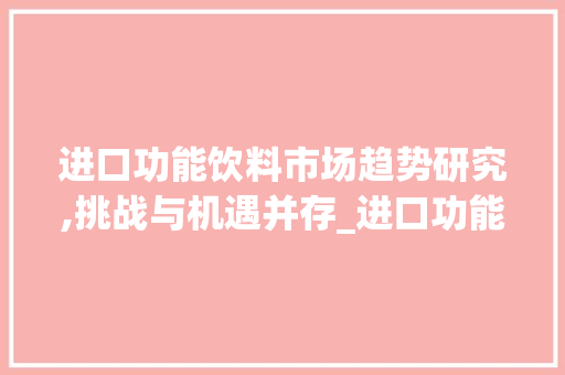 进口功能饮料市场趋势研究,挑战与机遇并存_进口功能饮料市场趋势研究 进口功能饮料市场趋势研究,挑战与机遇并存_进口功能饮料市场趋势研究