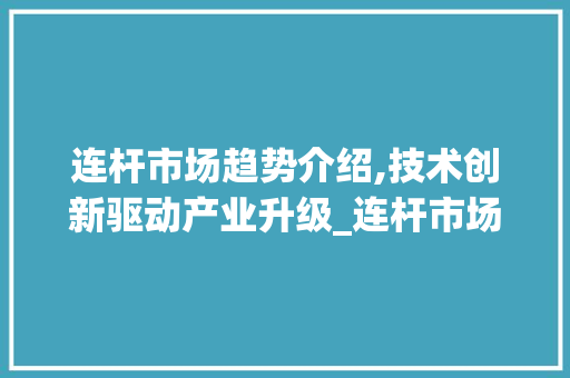 连杆市场趋势介绍,技术创新驱动产业升级_连杆市场趋势 连杆市场趋势介绍,技术创新驱动产业升级_连杆市场趋势