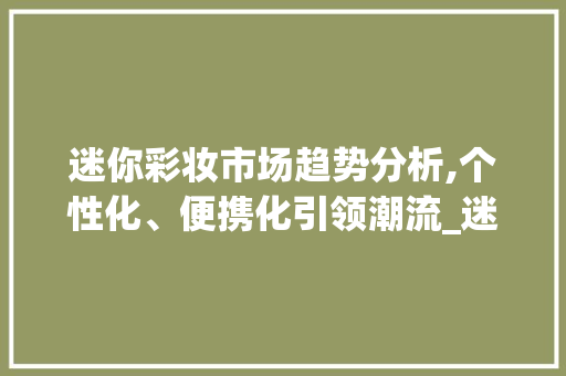 迷你彩妆市场趋势分析,个性化、便携化引领潮流_迷你彩妆市场趋势分析 迷你彩妆市场趋势分析,个性化、便携化引领潮流_迷你彩妆市场趋势分析
