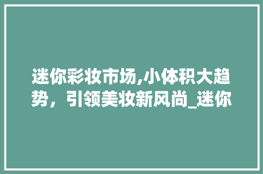 迷你彩妆市场,小体积大趋势,引领美妆新风尚_迷你彩妆市场趋势研究 迷你彩妆市场,小体积大趋势,引领美妆新风尚_迷你彩妆市场趋势研究