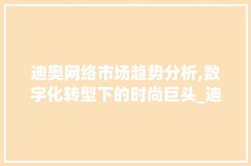 迪奥网络市场趋势分析,数字化转型下的时尚巨头_迪奥网络市场趋势分析 迪奥网络市场趋势分析,数字化转型下的时尚巨头_迪奥网络市场趋势分析