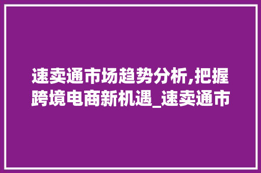 速卖通市场趋势分析,把握跨境电商新机遇_速卖通市场趋势如何 速卖通市场趋势分析,把握跨境电商新机遇_速卖通市场趋势如何