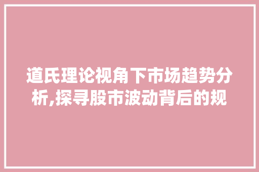道氏理论视角下市场趋势分析,探寻股市波动背后的规律_道氏理论市场趋势 道氏理论视角下市场趋势分析,探寻股市波动背后的规律_道氏理论市场趋势