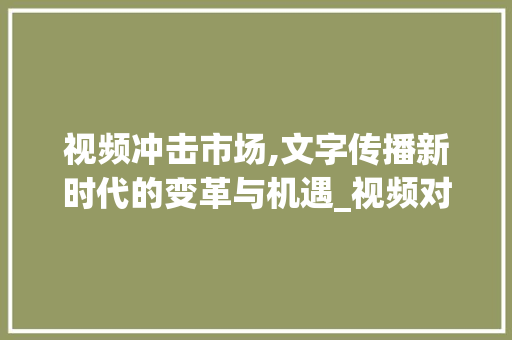 视频冲击市场,文字传播新时代的变革与机遇_视频对文字冲击市场趋势