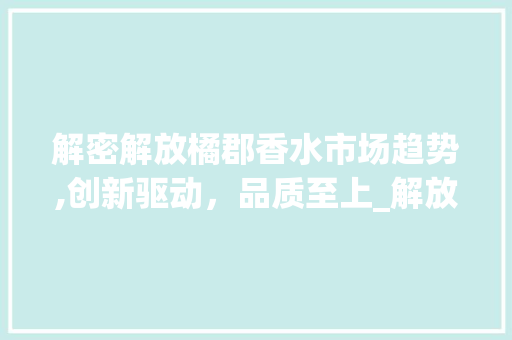 解密解放橘郡香水市场趋势,创新驱动,品质至上_解放橘郡香水市场趋势 解密解放橘郡香水市场趋势,创新驱动,品质至上_解放橘郡香水市场趋势