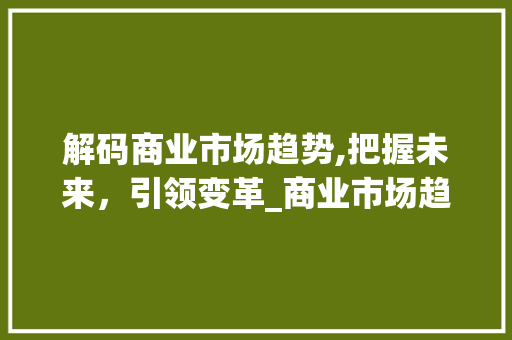 解码商业市场趋势,把握未来,引领变革_商业市场趋势培训 解码商业市场趋势,把握未来,引领变革_商业市场趋势培训