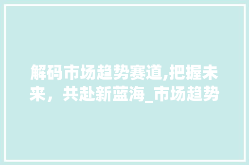 解码市场趋势赛道,把握未来,共赴新蓝海_市场趋势赛道图片 解码市场趋势赛道,把握未来,共赴新蓝海_市场趋势赛道图片