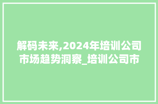 解码未来,2024年培训公司市场趋势洞察_培训公司市场趋势 解码未来,2024年培训公司市场趋势洞察_培训公司市场趋势