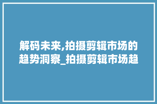 解码未来,拍摄剪辑市场的趋势洞察_拍摄剪辑市场趋势