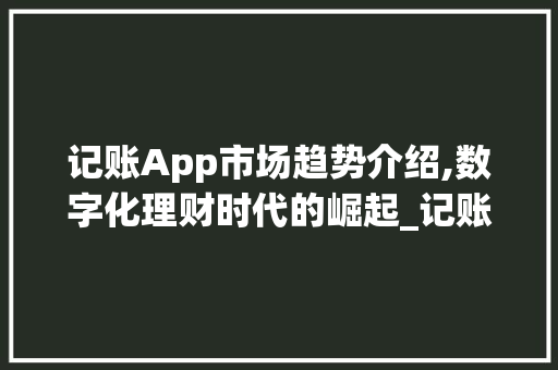 记账App市场趋势介绍,数字化理财时代的崛起_记账app市场趋势 记账App市场趋势介绍,数字化理财时代的崛起_记账app市场趋势