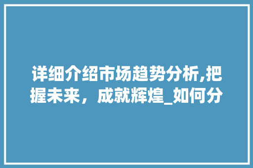 详细介绍市场趋势分析,把握未来,成就辉煌_如何分析市场趋势 详细介绍市场趋势分析,把握未来,成就辉煌_如何分析市场趋势