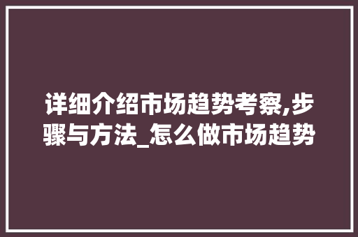 详细介绍市场趋势考察,步骤与方法_怎么做市场趋势考察 详细介绍市场趋势考察,步骤与方法_怎么做市场趋势考察