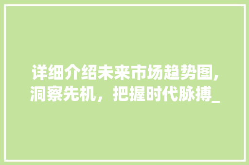 详细介绍未来市场趋势图,洞察先机,把握时代脉搏_详细介绍未来市场趋势图 详细介绍未来市场趋势图,洞察先机,把握时代脉搏_详细介绍未来市场趋势图