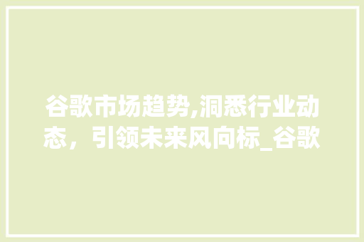 谷歌市场趋势,洞悉行业动态,引领未来风向标_谷歌市场趋势怎么看的 谷歌市场趋势,洞悉行业动态,引领未来风向标_谷歌市场趋势怎么看的