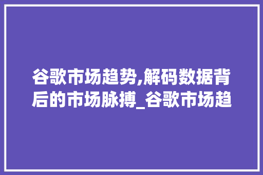 谷歌市场趋势,解码数据背后的市场脉搏_谷歌市场趋势怎么看数据 谷歌市场趋势,解码数据背后的市场脉搏_谷歌市场趋势怎么看数据