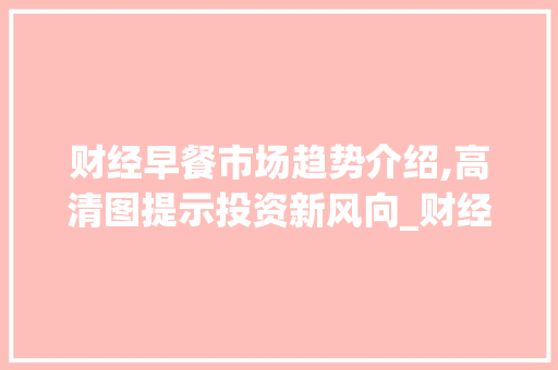 财经早餐市场趋势介绍,高清图提示投资新风向_财经早餐市场趋势图片高清 财经早餐市场趋势介绍,高清图提示投资新风向_财经早餐市场趋势图片高清