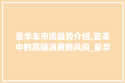 豪华车市场趋势介绍,变革中的高端消费新风向_豪华车市场趋势 豪华车市场趋势介绍,变革中的高端消费新风向_豪华车市场趋势