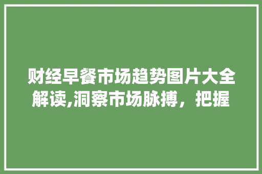 财经早餐市场趋势图片大全解读,洞察市场脉搏,把握投资机遇_财经早餐市场趋势图片大全 财经早餐市场趋势图片大全解读,洞察市场脉搏,把握投资机遇_财经早餐市场趋势图片大全