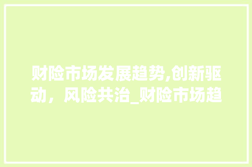 财险市场发展趋势,创新驱动,风险共治_财险市场趋势 财险市场发展趋势,创新驱动,风险共治_财险市场趋势
