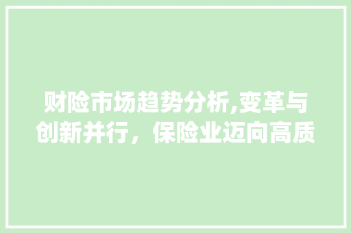财险市场趋势分析,变革与创新并行,保险业迈向高质量发展_财险市场趋势分析 财险市场趋势分析,变革与创新并行,保险业迈向高质量发展_财险市场趋势分析