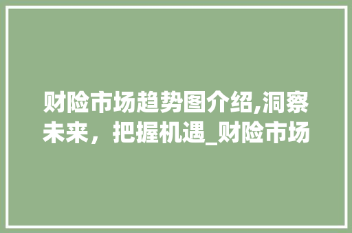 财险市场趋势图介绍,洞察未来,把握机遇_财险市场趋势图 财险市场趋势图介绍,洞察未来,把握机遇_财险市场趋势图