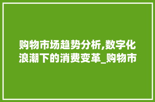 购物市场趋势分析,数字化浪潮下的消费变革_购物市场趋势分析 购物市场趋势分析,数字化浪潮下的消费变革_购物市场趋势分析