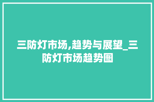 三防灯市场,趋势与展望_三防灯市场趋势图 三防灯市场,趋势与展望_三防灯市场趋势图