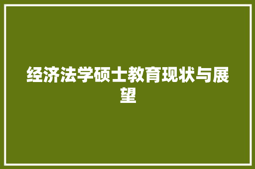经济法学硕士教育现状与展望 经济法学硕士教育现状与展望