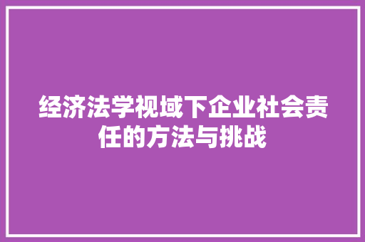 经济法学视域下企业社会责任的方法与挑战 经济法学视域下企业社会责任的方法与挑战