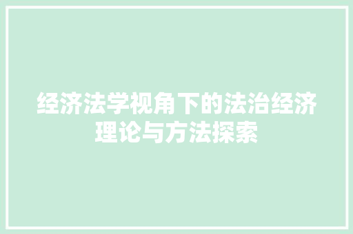 经济法学视角下的法治经济理论与方法探索 经济法学视角下的法治经济理论与方法探索