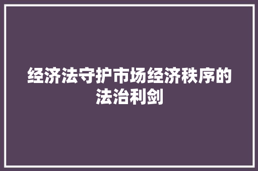 经济法守护市场经济秩序的法治利剑