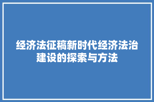 经济法征稿新时代经济法治建设的探索与方法 经济法征稿新时代经济法治建设的探索与方法
