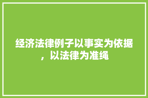 经济法律例子以事实为依据,以法律为准绳 经济法律例子以事实为依据,以法律为准绳