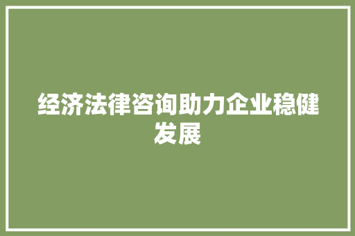经济法律咨询助力企业稳健发展 经济法律咨询助力企业稳健发展