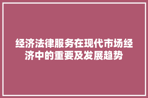 经济法律服务在现代市场经济中的重要及发展趋势 经济法律服务在现代市场经济中的重要及发展趋势