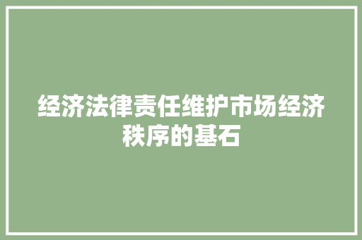 经济法律责任维护市场经济秩序的基石 经济法律责任维护市场经济秩序的基石