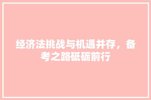经济法挑战与机遇并存,备考之路砥砺前行 经济法挑战与机遇并存,备考之路砥砺前行