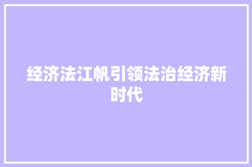 经济法江帆引领法治经济新时代 经济法江帆引领法治经济新时代
