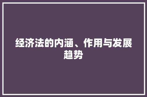 经济法的内涵、作用与发展趋势 经济法的内涵、作用与发展趋势