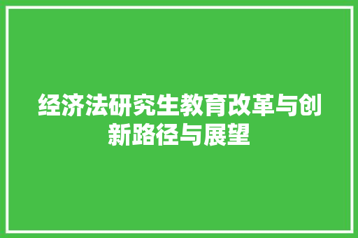 经济法研究生教育改革与创新路径与展望 经济法研究生教育改革与创新路径与展望